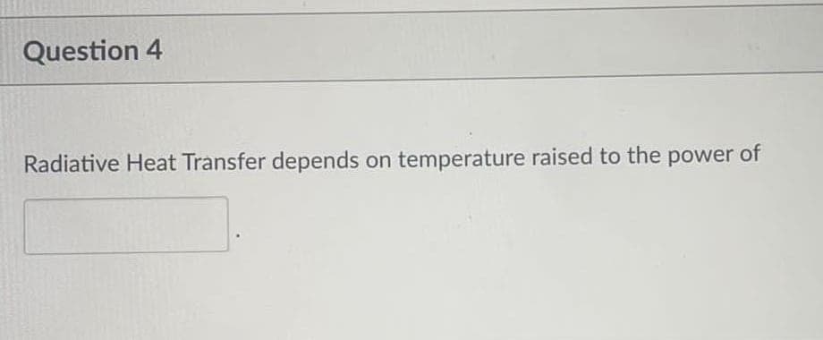 Question 4
Radiative Heat Transfer depends on temperature raised to the power of
