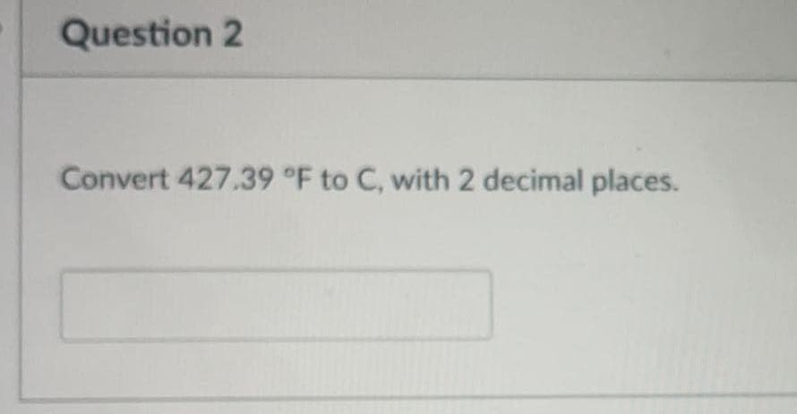 Question 2
Convert 427.39 °F to C, with 2 decimal places.
