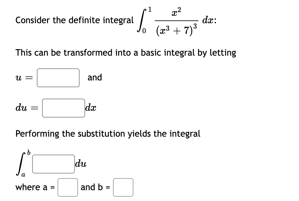 1
x?
Consider the definite integral
dx:
(x3 + 7)3
This can be transformed into a basic integral by letting
U =
and
du
dx
Performing the substitution yields the integral
du
a
where a =
and b
