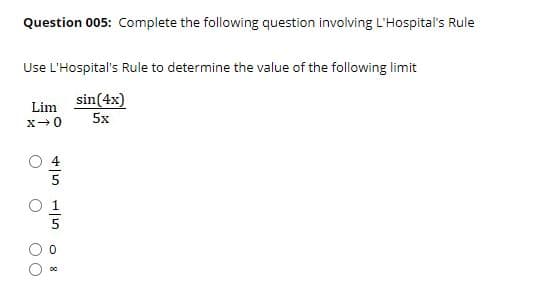 Question 005: Complete the following question involving L'Hospital's Rule
Use L'Hospital's Rule to determine the value of the following limit
sin(4x)
5x
Lim
00
O 8
