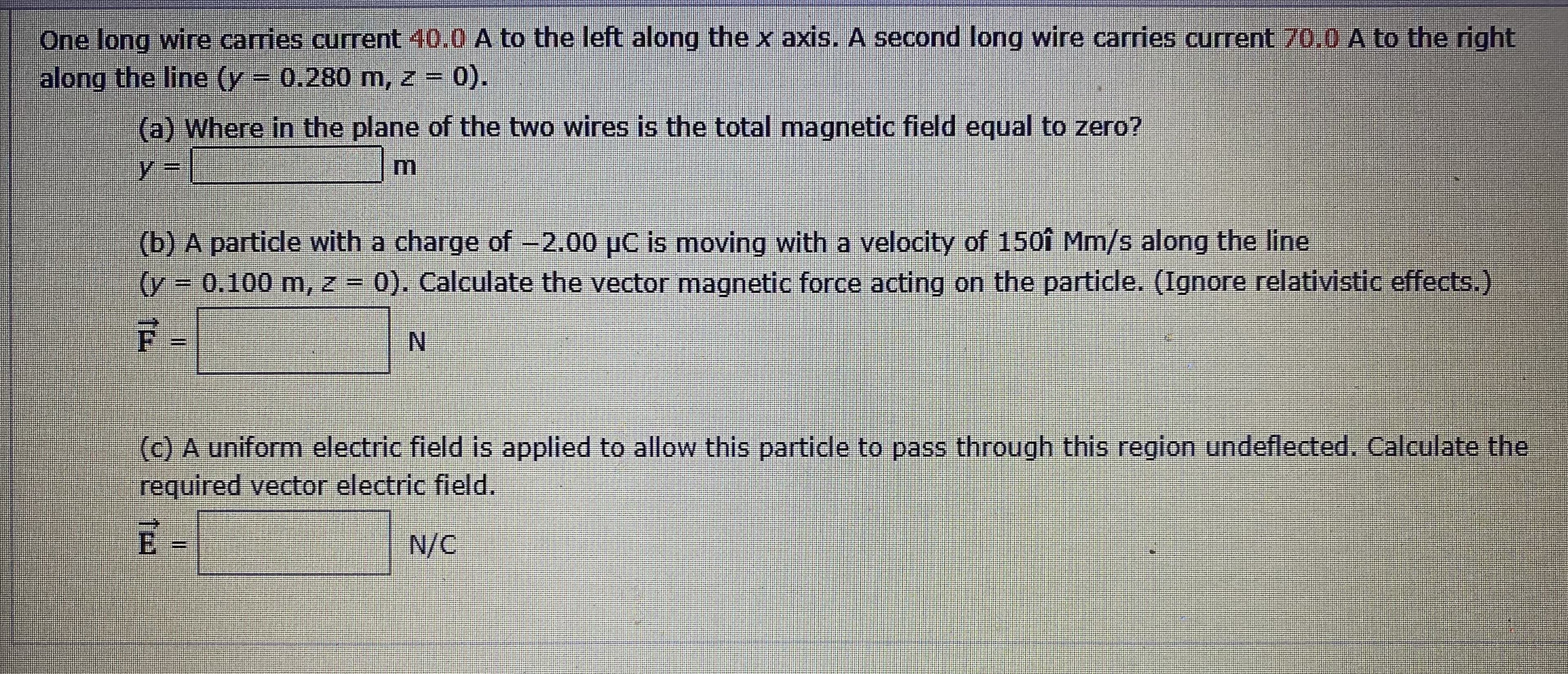 (c) A uniform electric field is applied to allow this particle to pass through this region undeflected. Calculate the
required vector electric field.
