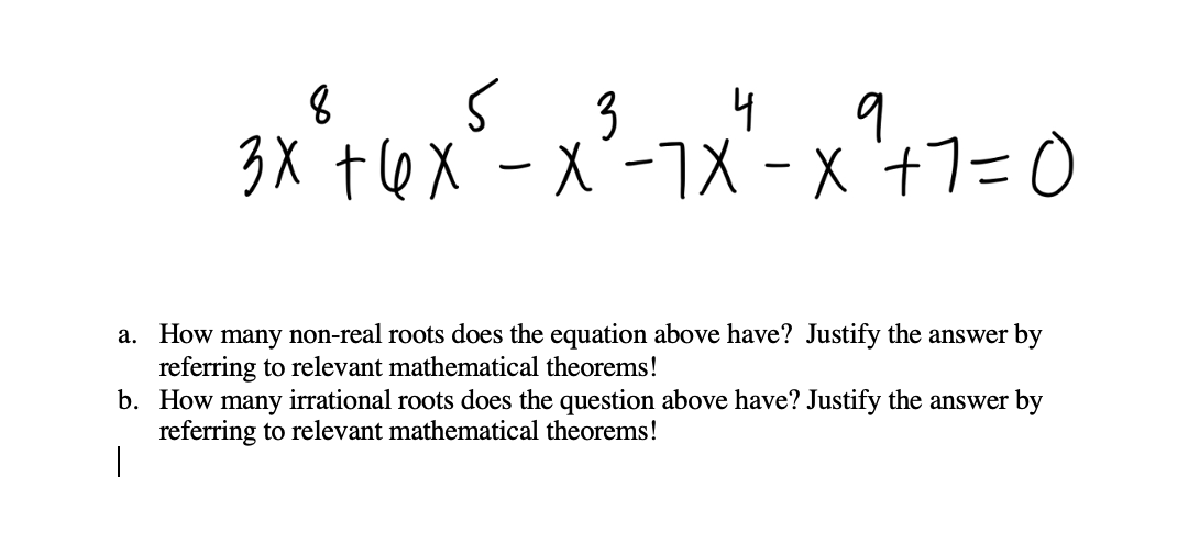 3 4 9
3X tex -X'-7X - X'+7=0
a. How many non-real roots does the equation above have? Justify the answer by
referring to relevant mathematical theorems!
b. How many irrational roots does the question above have? Justify the answer by
referring to relevant mathematical theorems!
