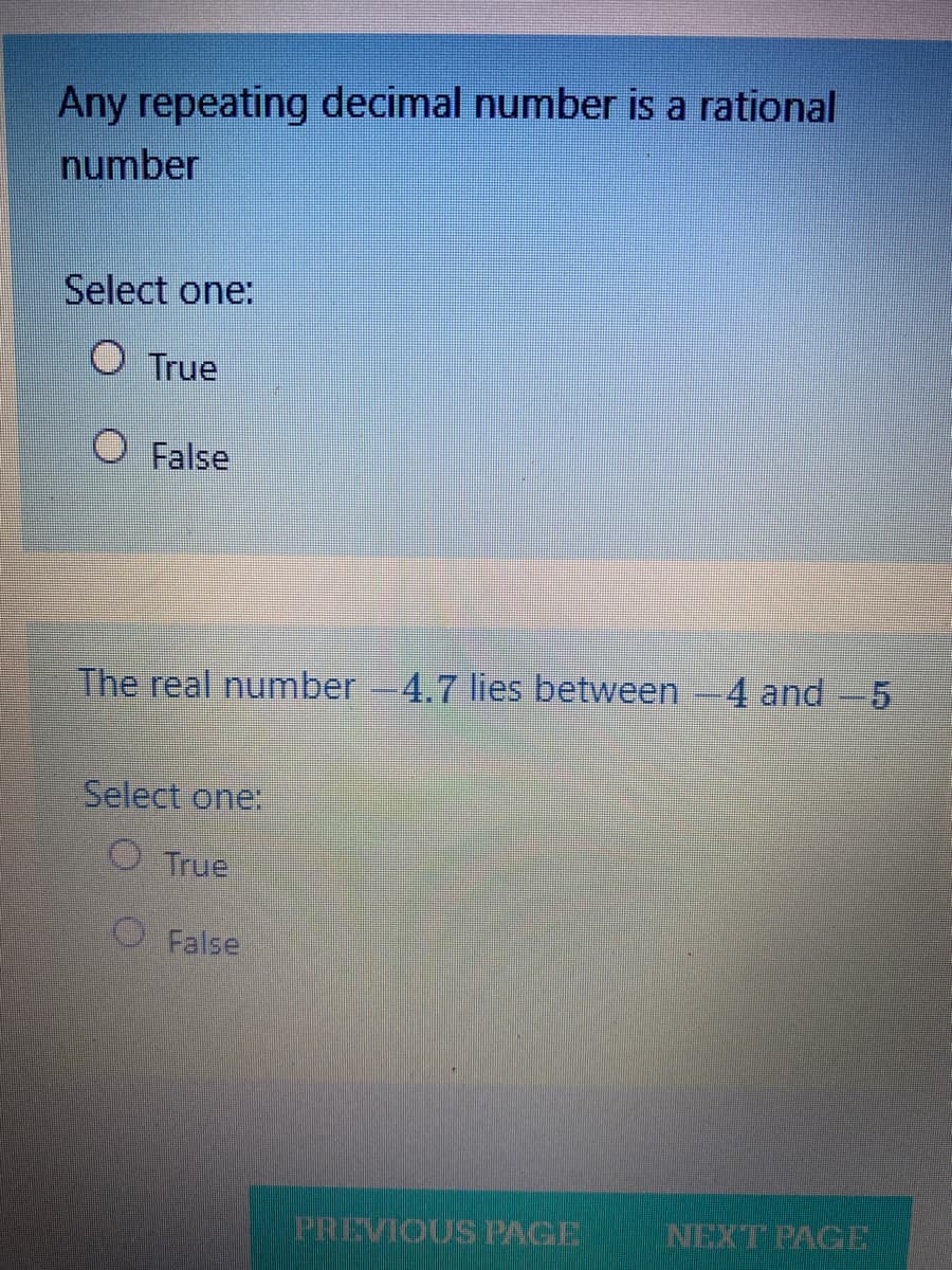 Any repeating decimal number is a rational
number
Select one:
O True
O False
4 and -5
The real number-4.7 lies between
Select one:
O True
O False
PREVIOUS PAGE
NEXT PAGe
