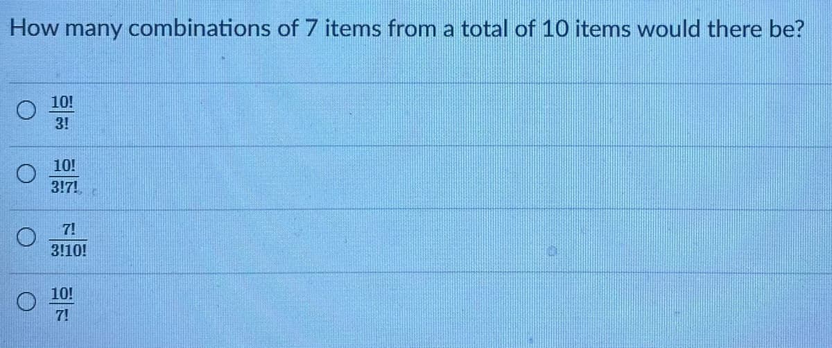 How many combinations of 7 items from a total of 10 items would there be?
10!
3!
10!
3!7!
7!
3!10!
10!
7!
