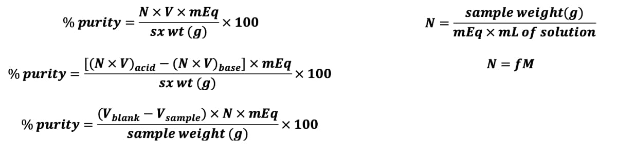 N × V × mEq
sample weight(g)
% purity
sx wt (g)
х 100
N =
mEq x mL of solution
[(N x V)acid – (N × V) pase] × mEq
N = fM
% рurity :
-× 100
Sx wt (g)
(V blank – V sample) × N × mEq
sample weight (g)
% purity :
X 100

