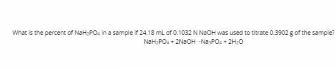 What is the percent of NaH2PO4 in a sample if 24.18 mL of 0.1032 N NAOH was used to titrate 0.3902 g of the sample?
NaH2PO4 + 2NaOH Na3PO4 + 2H2O
