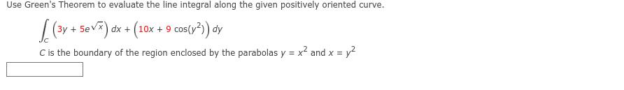 Use Green's Theorem to evaluate the line integral along the given positively oriented curve.
(3y + 5evx) dx + (10x + 9 cos(y²)) dy
C is the boundary of the region enclosed by the parabolas y = x² and x = y²
-