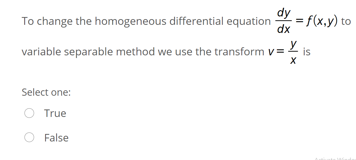 dy
To change the homogeneous differential equation
= f(x,y) to
dx
variable separable method we use the transform v=
is
Select one:
True
False
