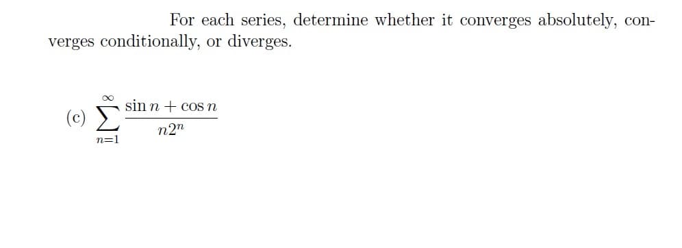 For each series, determine whether it converges absolutely, con-
verges conditionally, or diverges.
n=1
sin n cos n
n2n