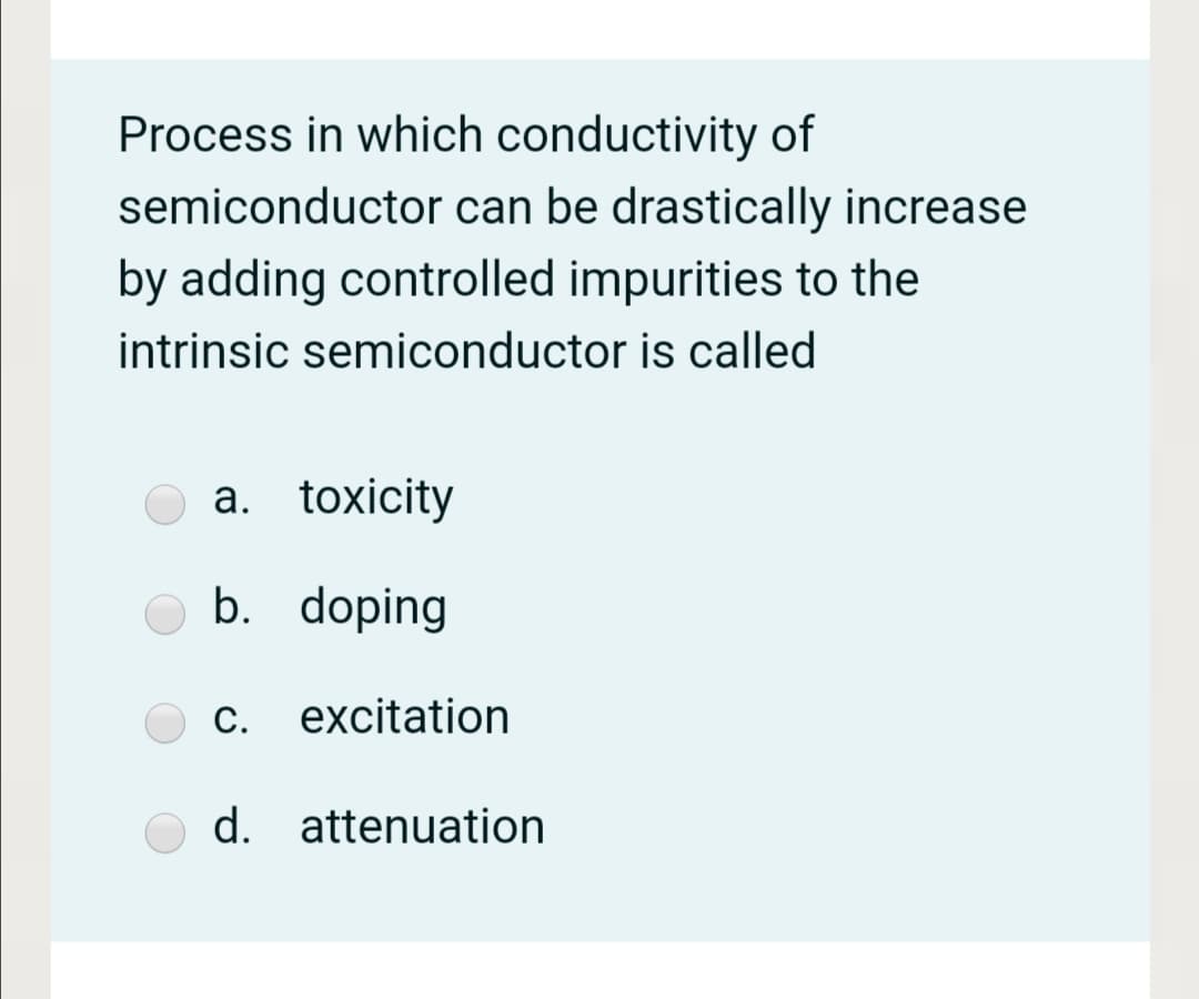 Process in which conductivity of
semiconductor can be drastically increase
by adding controlled impurities to the
intrinsic semiconductor is called
a. toxicity
b. doping
C.
excitation
d. attenuation
