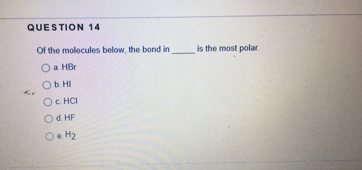 QUESTION 14
Of the molecules below, the bond in
is the most polar.
O a. HBr
O b. HI
O c. HCI
O d. HF
O e. H2
