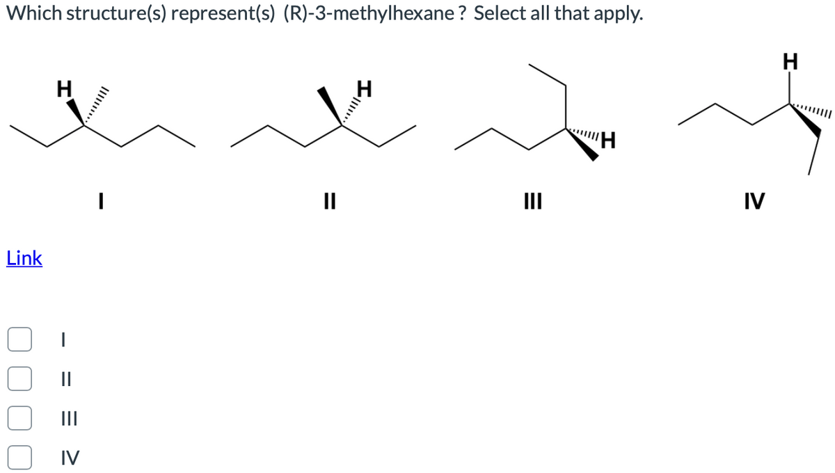 Which structure(s) represent(s) (R)-3-methylhexane ? Select all that apply.
H
H.
II
II
IV
Link
II
II
IV
