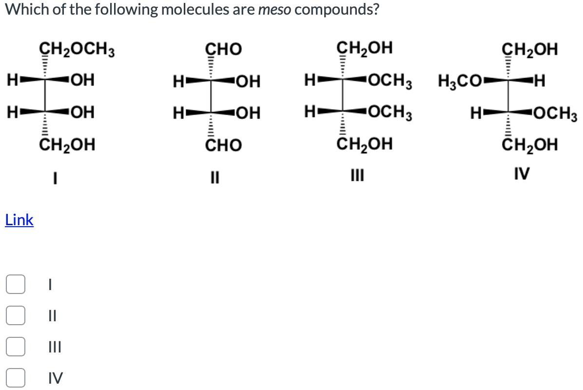 Which of the following molecules are meso compounds?
CH2OCH3
сно
CH2OH
CH2OH
H-
H-
OH
H -OCH3
H3CO-H
OH
H-
H OCH3
HO
OCH3
CH2OH
Сно
CH2OH
ČHĄOH
II
IV
Link
II
II
IV
%3D
