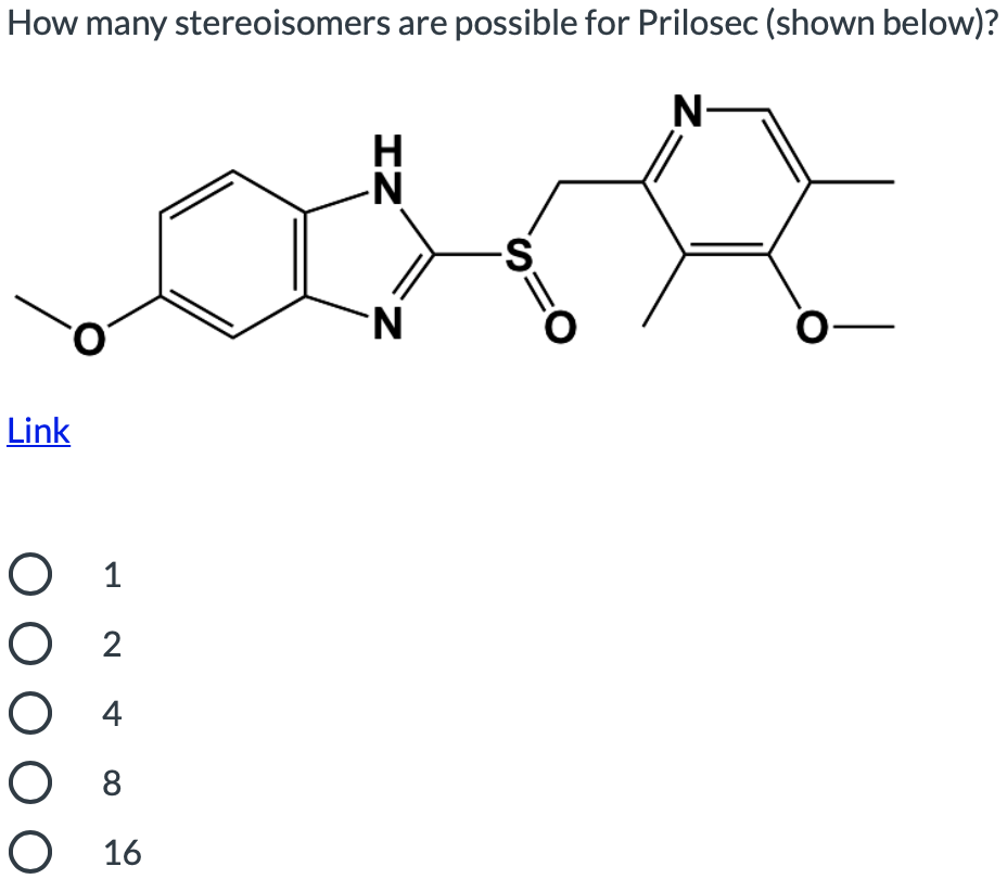How many stereoisomers are possible for Prilosec (shown below)?
N-
H
N-
-S
O-
Link
О 1
О 2
О 4
O 8
О 16
z.
