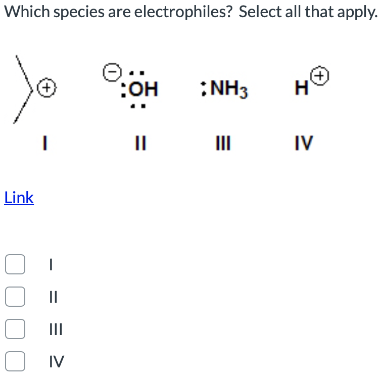 Which species are electrophiles? Select all that apply.
:NH3
II
II
IV
Link
II
II
O IV
