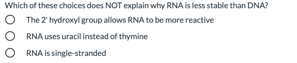 Which of these choices does NOT explain why RNA is less stable than DNA?
O The 2' hydroxyl group allows RNA to be more reactive
RNA uses uracil instead of thymine
RNA is single-stranded
