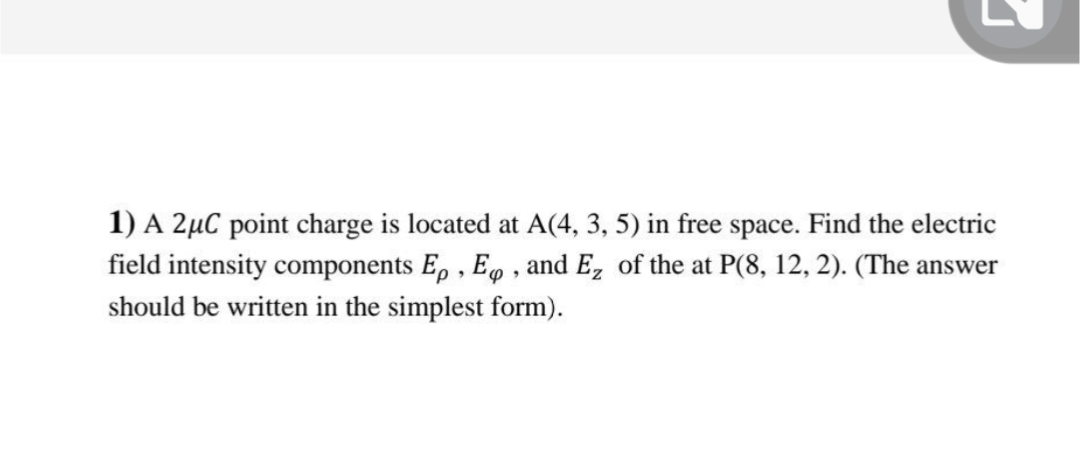 1) A 2μC point charge is located at A(4, 3, 5) in free space. Find the electric
field intensity components Ep, E, and E₂ of the at P(8, 12, 2). (The answer
should be written in the simplest form).