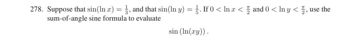 278. Suppose that sin(ln x) = 3, and that sin(ln y) = ½. If 0 < ln x < 5 and 0 < ln y < , use the
sum-of-angle sine formula to evaluate
sin (ln(xy)).