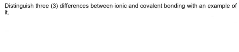 Distinguish three (3) differences between ionic and covalent bonding with an example of
it.
