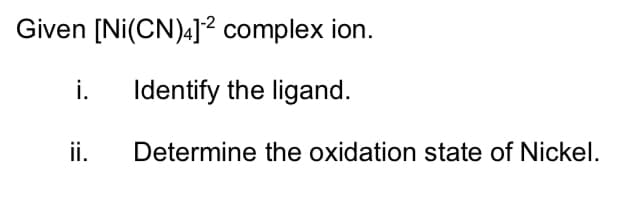 Given [Ni(CN)4]? complex ion.
i.
Identify the ligand.
ii.
Determine the oxidation state of Nickel.
