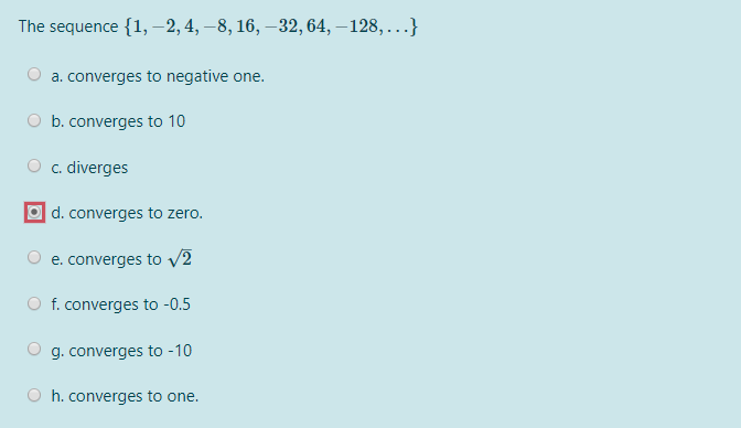 The sequence {1, –2, 4, – 8, 16, –32, 64, – 128, ...}
O a. converges to negative one.
O b. converges to 10
O c. diverges
O d. converges to zero.
O e. converges to v2
O f. converges to -0.5
g. converges to -10
O h. converges to one.
