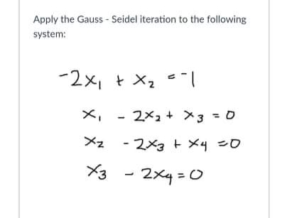 Apply the Gauss - Seidel iteration to the following
system:
-2x, + X2 |
X,
2x2+ 3 = O
メz - 2×3 ト メ4 =0
X3
2xq = 0
