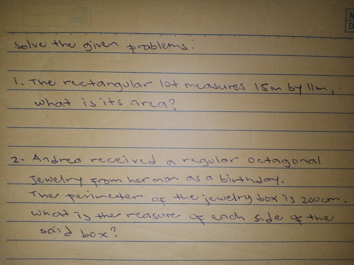 Selve the gjiven prablems.
1. The rectanqular lot measures 15m by llm,
what is its area?
2 Andrea received argular octagonal
Jewelry From her mon as a birthday,
Ther perimeter
the jewelry box is 20ocm.
what i the reasure
each side ☆ the
said box?.
