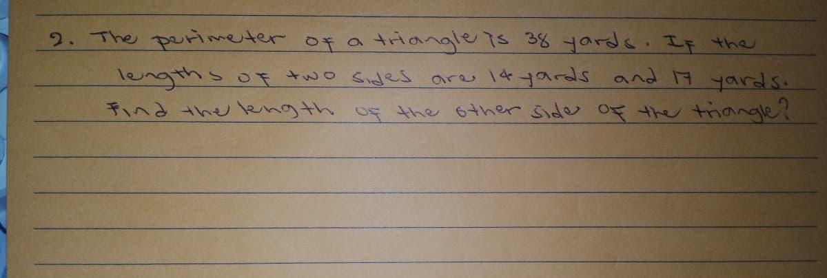 2. The permeter of a triangle is 38 yards. If the
lengths oF two Sides are It yards and 17 yards.
キへるne lenのth of the のther Side 五te thのe?
