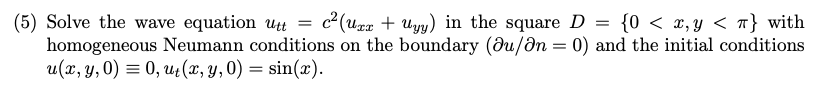 (5) Solve the wave equation utt = c²(uzr + Uyy) in the square D = {0 < x, y < } with
homogeneous Neumann conditions on the boundary (du/an = 0) and the initial conditions
u(x, y,0) = 0, ut(x, y,0) = sin(x).