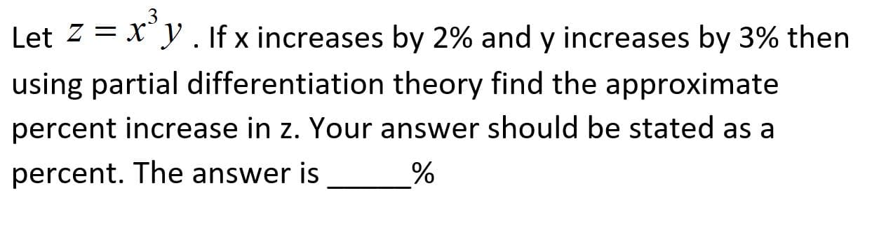 Let z = x"y . If x increases by 2% and y increases by 3% then
using partial differentiation theory find the approximate
percent increase in z. Your answer should be stated as a
percent. The answer is

