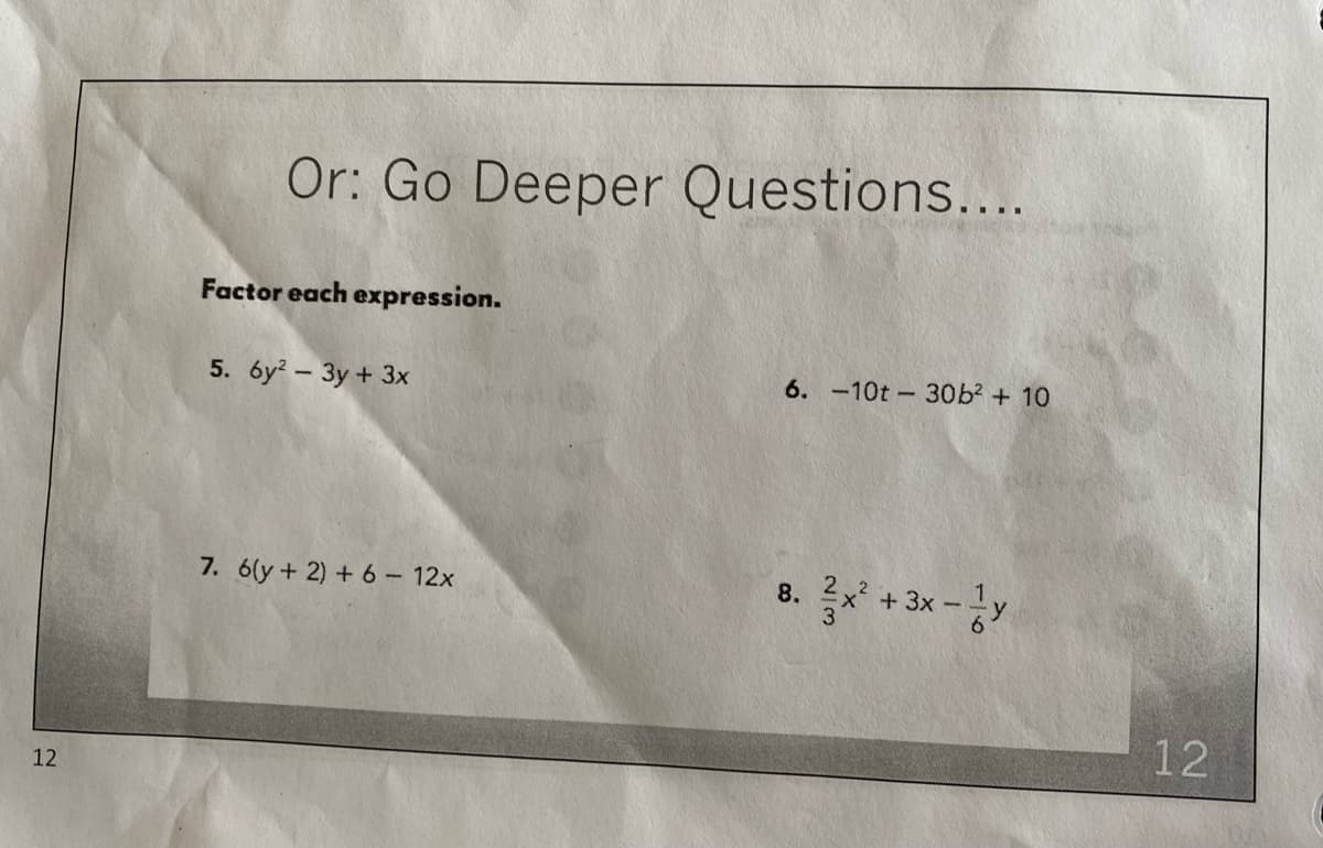 Or: Go Deeper Questions....
Factor each expression.
5. 6y – 3y + 3x
6. -10t - 30b² + 10
7. 6(y + 2) + 6 - 12x
+ 3x -y
8.
12
12
