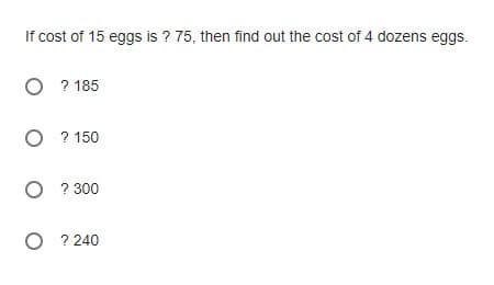 If cost of 15 eggs is ? 75, then find out the cost of 4 dozens eggs.
O ? 185
O ? 150
O ? 300
O
? 240
