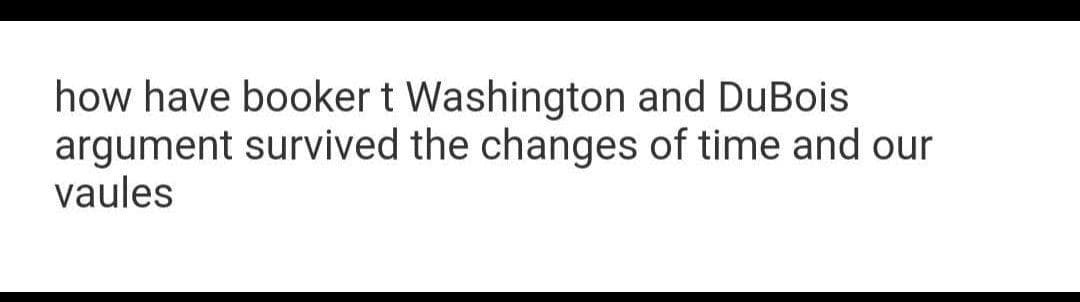 how have booker t Washington and DuBois
argument survived the changes of time and our
vaules
