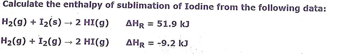 Calculate the enthalpy of sublimation of Iodine from the following data:
H₂(g) + I₂(s) → 2 HI(g)
AHR = 51.9 kJ
H₂(g) + I₂(g) → 2 HI(g)
AHR -9.2 KJ
=
w