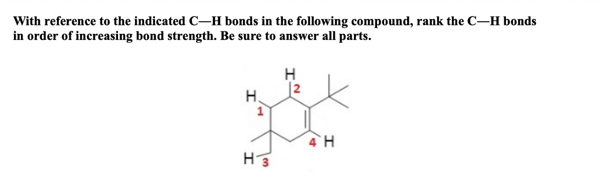 With reference to the indicated C-H bonds in the following compound, rank the C-H bonds
in order of increasing bond strength. Be sure to answer all parts.
H
|2
H.
4 H
H3
2.
1.
