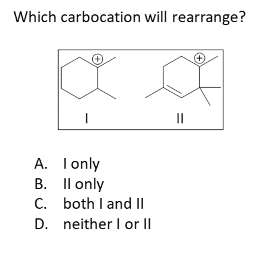 Which carbocation will rearrange?
||
A. Tonly
B. Il only
C. both I and II
D. neither or II
|
