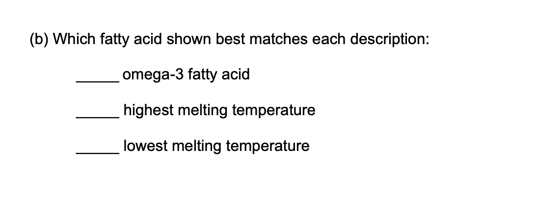 (b) Which fatty acid shown best matches each description:
omega-3 fatty acid
highest melting temperature
lowest melting temperature
