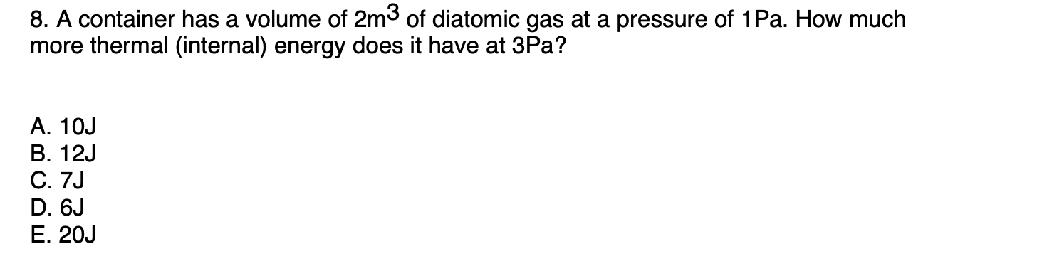 8. A container has a volume of 2m3 of diatomic gas at a pressure of 1Pa. How much
more thermal (internal) energy does it have at 3Pa?
А. 10J
В. 12J
С. 7J
D. 6J
Е. 20J
