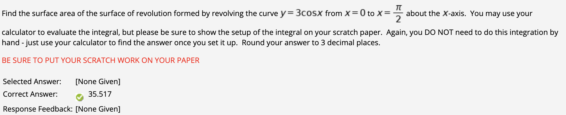 Find the surface area of the surface of revolution formed by revolving the curve y= 3cosX from X=0 to X=
about the X-axis.
2
