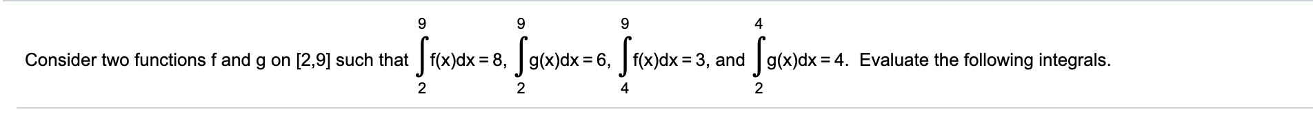 9.
9.
4
Consider two functions f and g on [2,9] such that f(x)dx = 8, g(x)dx = 6, f(x)dx = 3, and g(x)dx = 4. Evaluate the following integrals.
2
2
4
