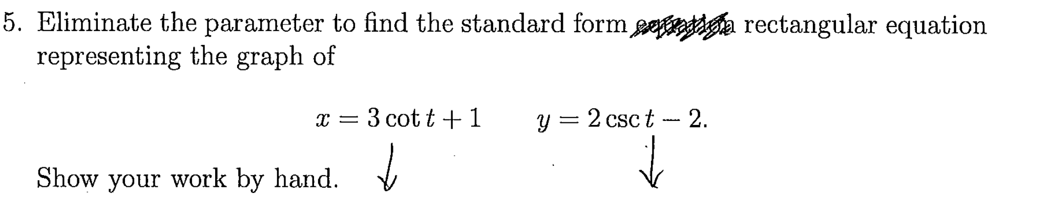 . Eliminate the parameter to find the standard form gedaa rectangular equation
representing the graph of
x = 3 cot t + 1
y = 2 csc t -- 2.
Show your work by hand.
