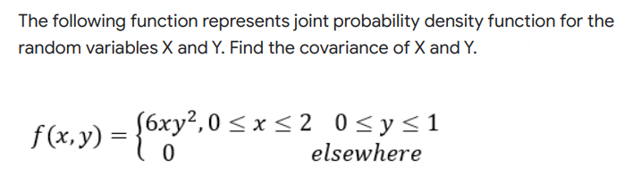The following function represents joint probability density function for the
random variables X and Y. Find the covariance of X and Y.
f(x,y) = }0
S6xy²,0 < x < 2 0<y<1
0 < y<1
elsewhere
