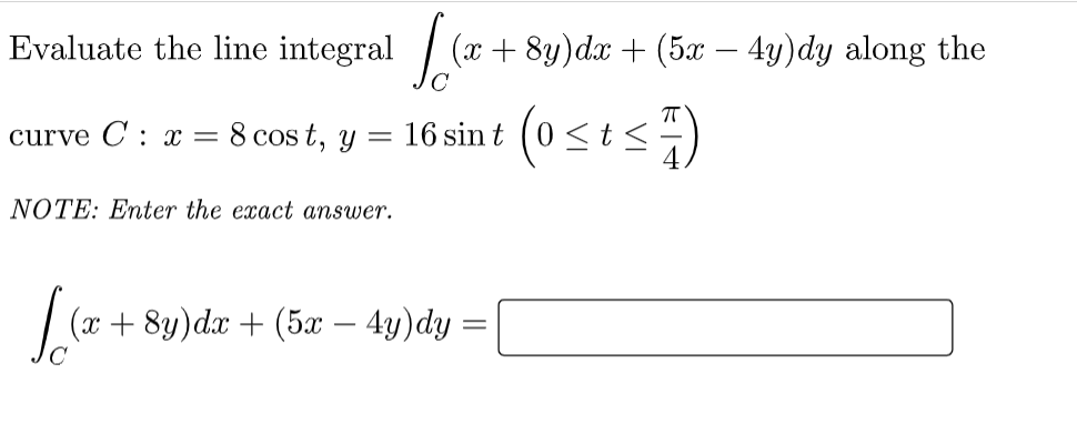 Evaluate the line integral / (x +8y)dx + (5x – 4y)dy along the
curve C : x = 8 cos t, y
16 sin t (0 <t<)
NOTE: Enter the exact answer.
(x + 8y)dx + (5x – 4y)dy
