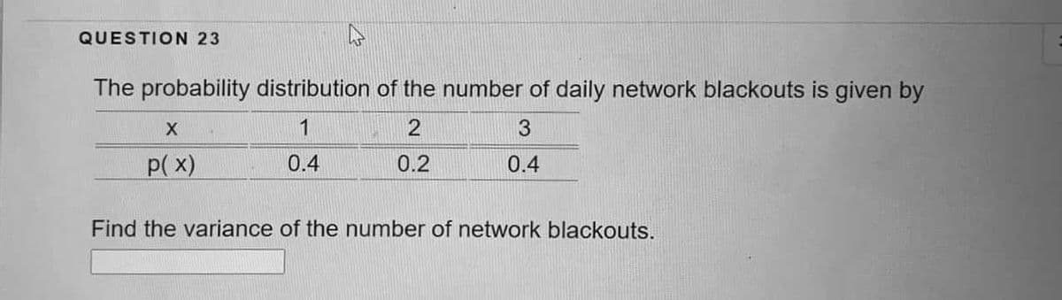 QUESTION 23
The probability distribution of the number of daily network blackouts is given by
1
p(x)
0.4
0.2
0.4
Find the variance of the number of network blackouts.
