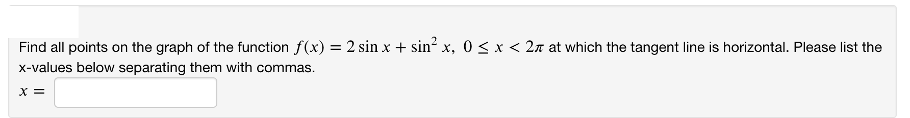 Find all points on the graph of the function f (x) = 2 sin x + sin x, 0 < x < 2n at which the tangent line is horizontal. Please list the
x-values below separating them with commas.
х %3
