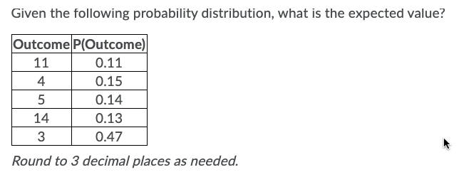 Given the following probability distribution, what is the expected value?
Outcome P(Outcome)
11
0.11
4
0.15
0.14
14
0.13
3
0.47
Round to 3 decimal places as needed.
