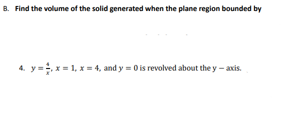 B. Find the volume of the solid generated when the plane region bounded by
4. y =, x = 1, x = 4, and y = 0 is revolved about the y – axis.
