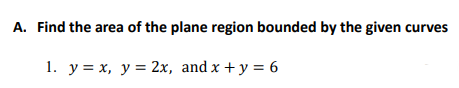 A. Find the area of the plane region bounded by the given curves
1. y = x, y = 2x, and x + y = 6

