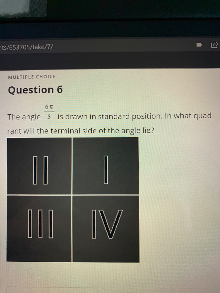 nts/653705/take/7/
MULTIPLE CHOICE
Question 6
The angle 5 is drawn in standard position. In what quad-
rant will the terminal side of the angle lie?
OD0 IV
