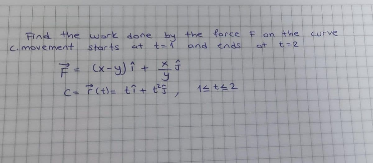 Find the work done by the force F
C.movemennt
on the
t=2
curve
starts
t= 1
and endS
at
at
デ+ (x-y)?+ ×
C- F(t)= t介+ ゼ
イ- t42
